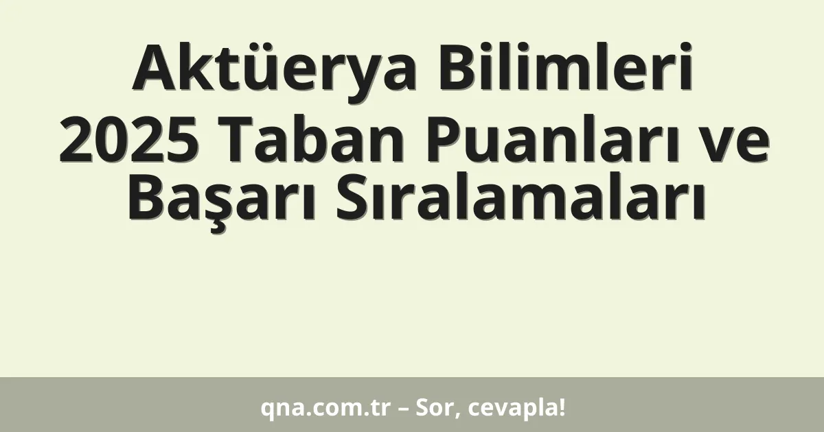 Aktüerya Bilimleri 2025 Taban Puanları ve Başarı Sıralamaları