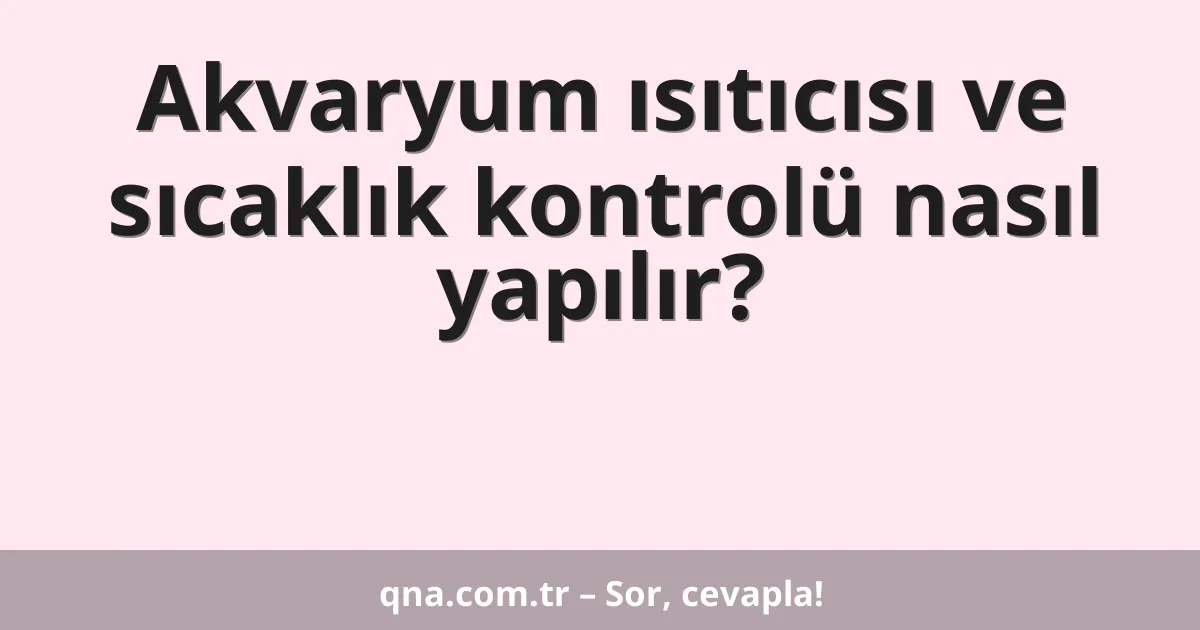 Akvaryum ısıtıcısı ve sıcaklık kontrolü nasıl yapılır?