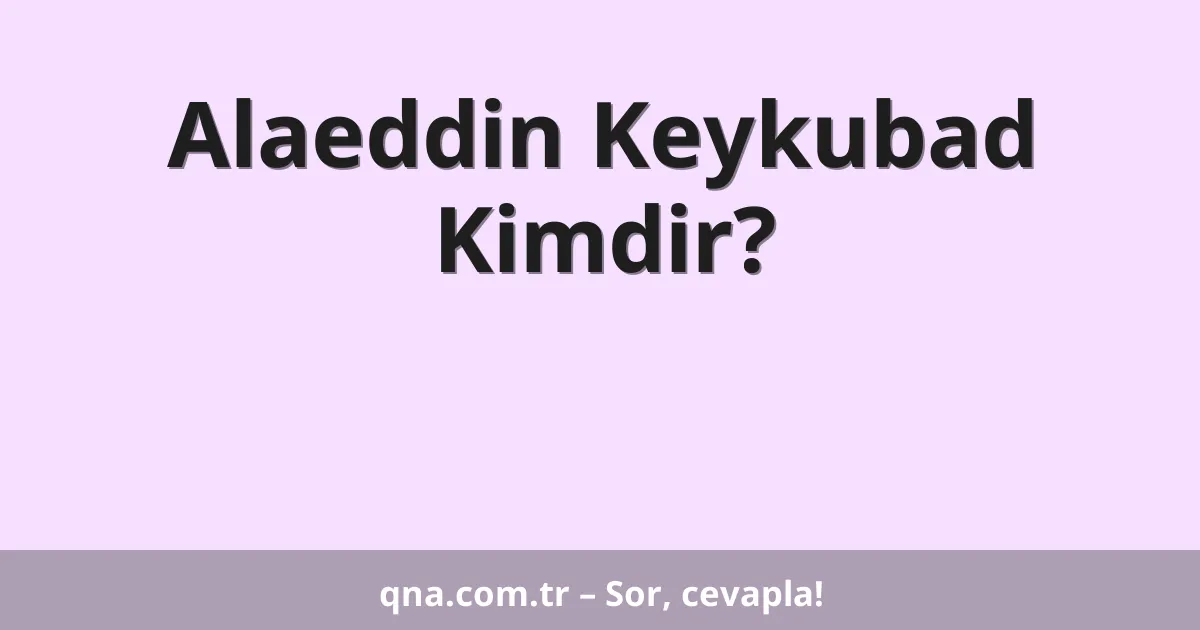 Alaeddin Keykubad Kimdir?