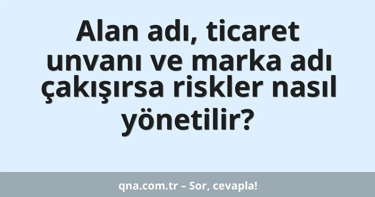 Alan adı, ticaret unvanı ve marka adı çakışırsa riskler nasıl yönetilir?