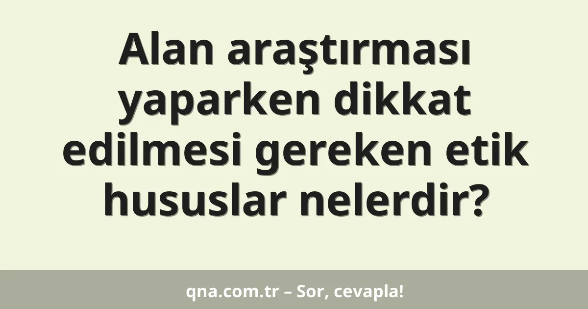 Alan araştırması yaparken dikkat edilmesi gereken etik hususlar nelerdir?