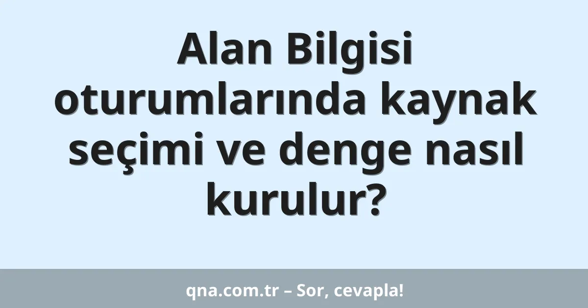 Alan Bilgisi oturumlarında kaynak seçimi ve denge nasıl kurulur?