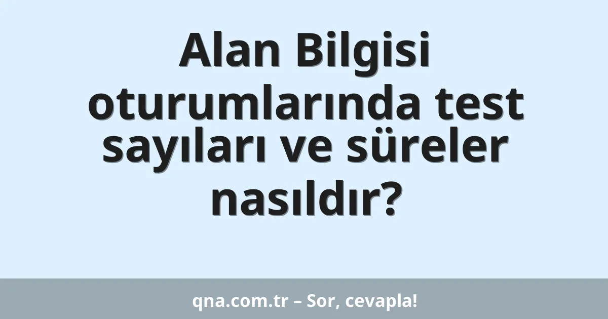 Alan Bilgisi oturumlarında test sayıları ve süreler nasıldır?