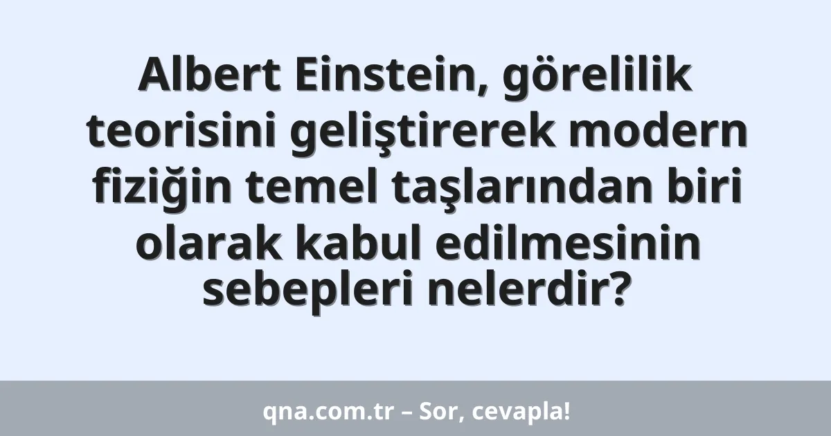Albert Einstein, görelilik teorisini geliştirerek modern fiziğin temel taşlarından biri olarak kabul edilmesinin sebepleri nelerdir?
