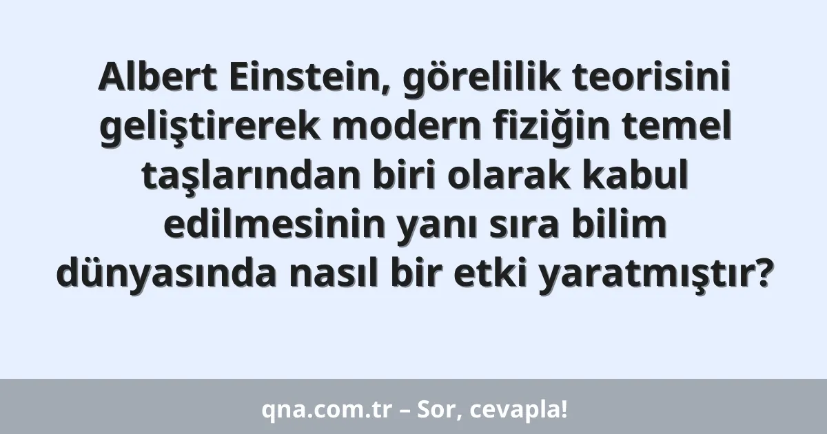 Albert Einstein, görelilik teorisini geliştirerek modern fiziğin temel taşlarından biri olarak kabul edilmesinin yanı sıra bilim dünyasında nasıl bir etki yaratmıştır?