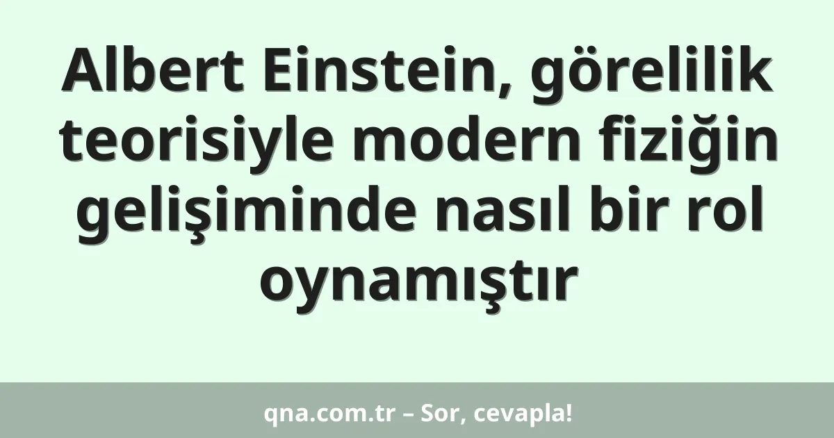 Albert Einstein, görelilik teorisiyle modern fiziğin gelişiminde nasıl bir rol oynamıştır