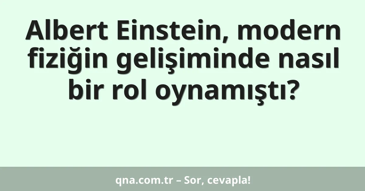Albert Einstein, modern fiziğin gelişiminde nasıl bir rol oynamıştı?