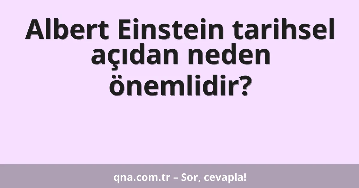Albert Einstein tarihsel açıdan neden önemlidir?
