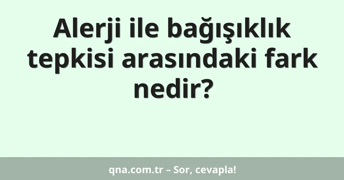 Alerji ile bağışıklık tepkisi arasındaki fark nedir?