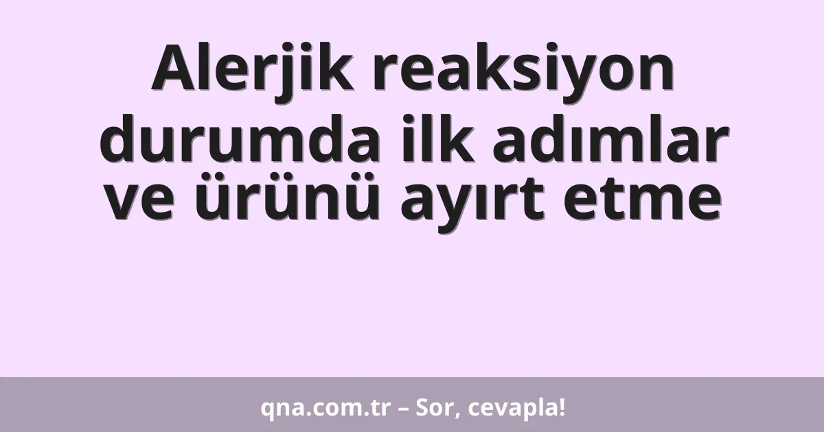 Alerjik reaksiyon durumda ilk adımlar ve ürünü ayırt etme