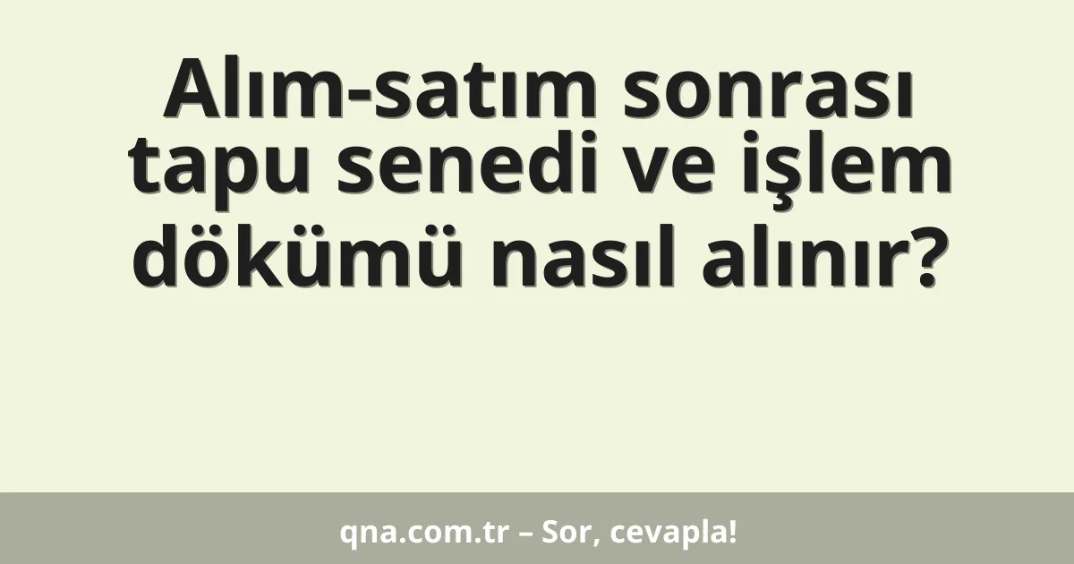 Alım-satım sonrası tapu senedi ve işlem dökümü nasıl alınır?