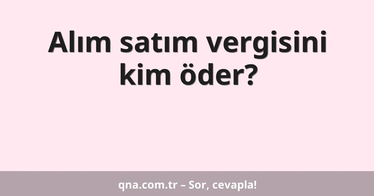 Alım satım vergisini kim öder?