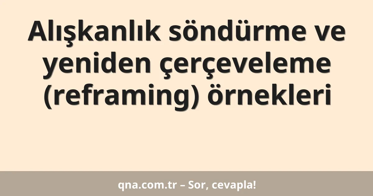 Alışkanlık söndürme ve yeniden çerçeveleme (reframing) örnekleri