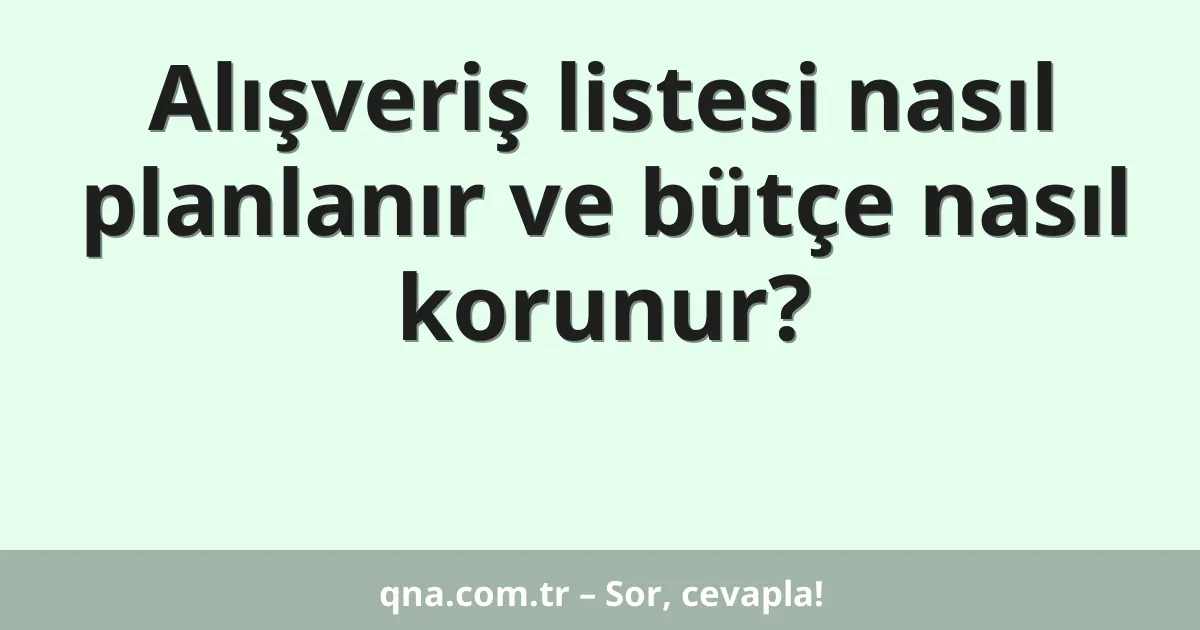 Alışveriş listesi nasıl planlanır ve bütçe nasıl korunur?