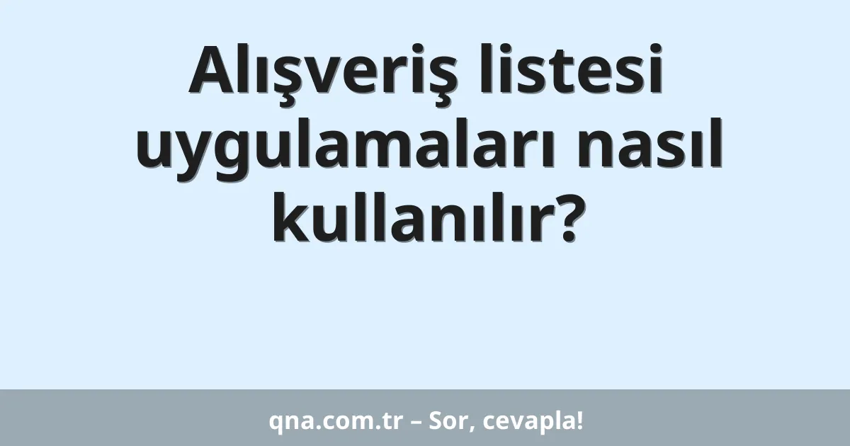 Alışveriş listesi uygulamaları nasıl kullanılır?