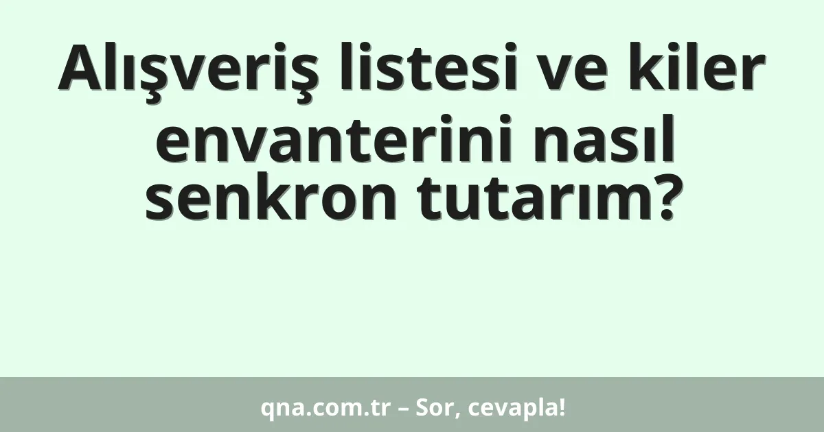Alışveriş listesi ve kiler envanterini nasıl senkron tutarım?