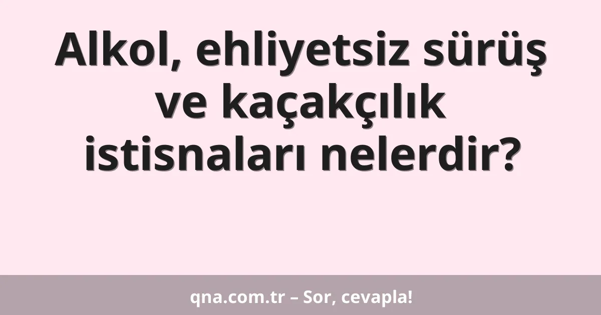 Alkol, ehliyetsiz sürüş ve kaçakçılık istisnaları nelerdir?