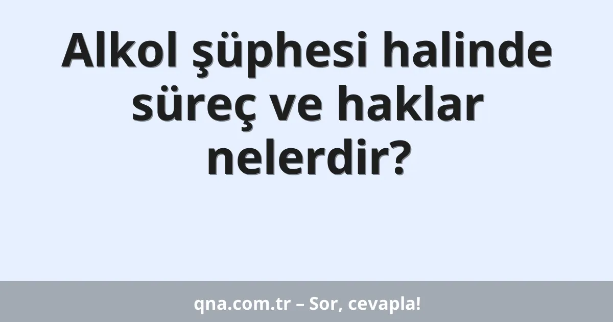 Alkol şüphesi halinde süreç ve haklar nelerdir?
