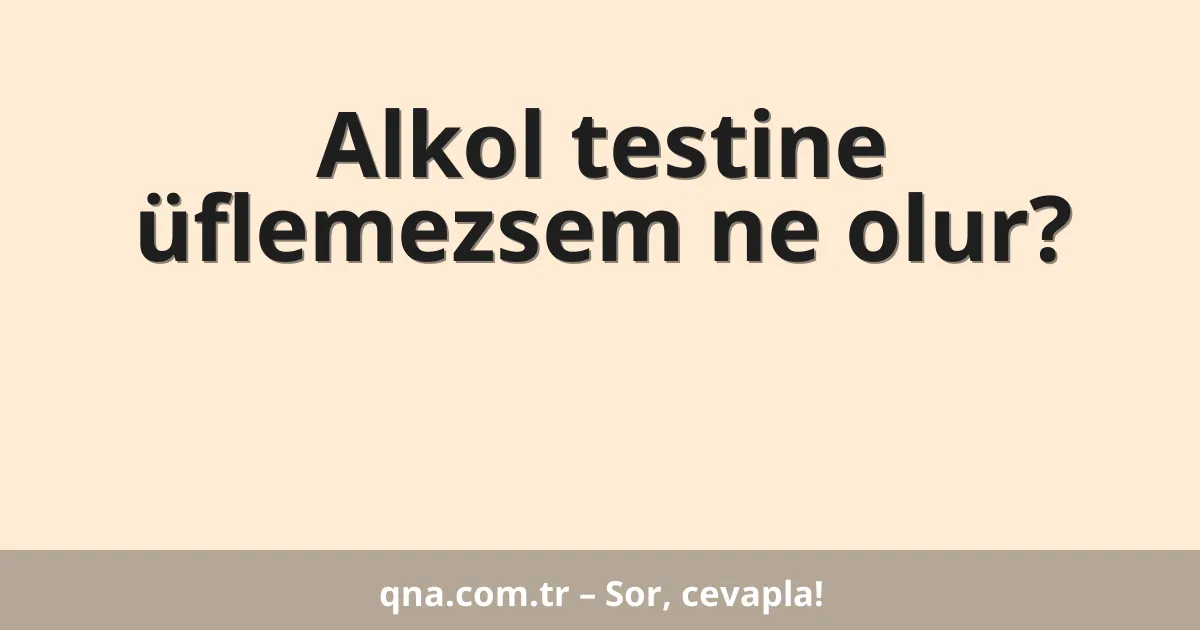 Alkol testine üflemezsem ne olur?