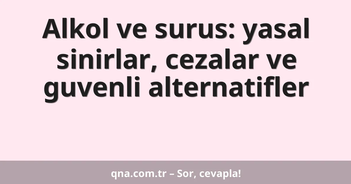 Alkol ve surus: yasal sinirlar, cezalar ve guvenli alternatifler