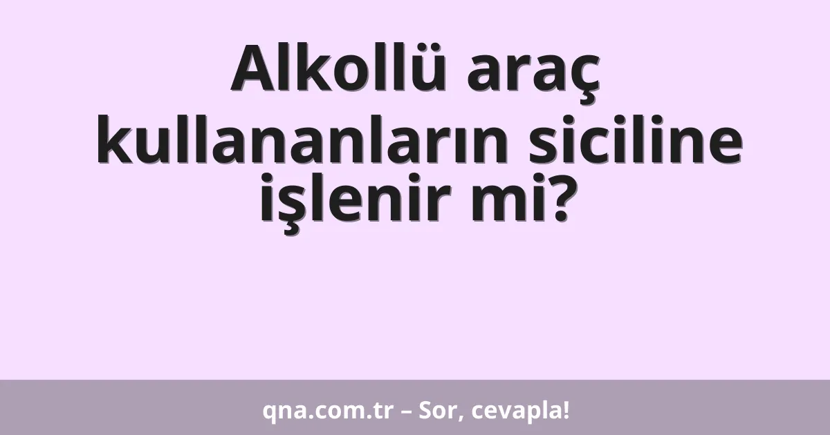 Alkollü araç kullananların siciline işlenir mi?