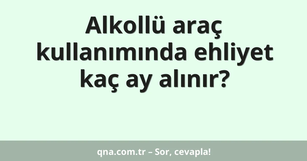 Alkollü araç kullanımında ehliyet kaç ay alınır?