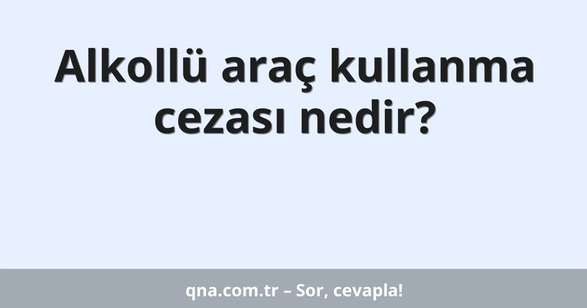 Alkollü araç kullanma cezası nedir?