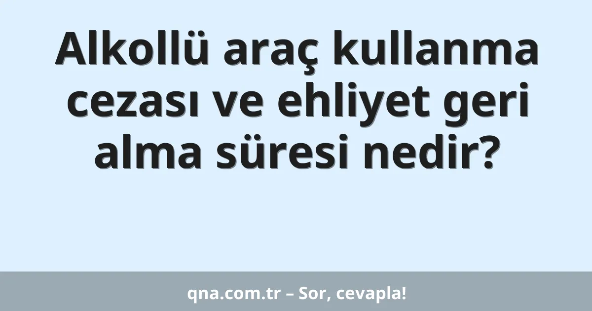 Alkollü araç kullanma cezası ve ehliyet geri alma süresi nedir?