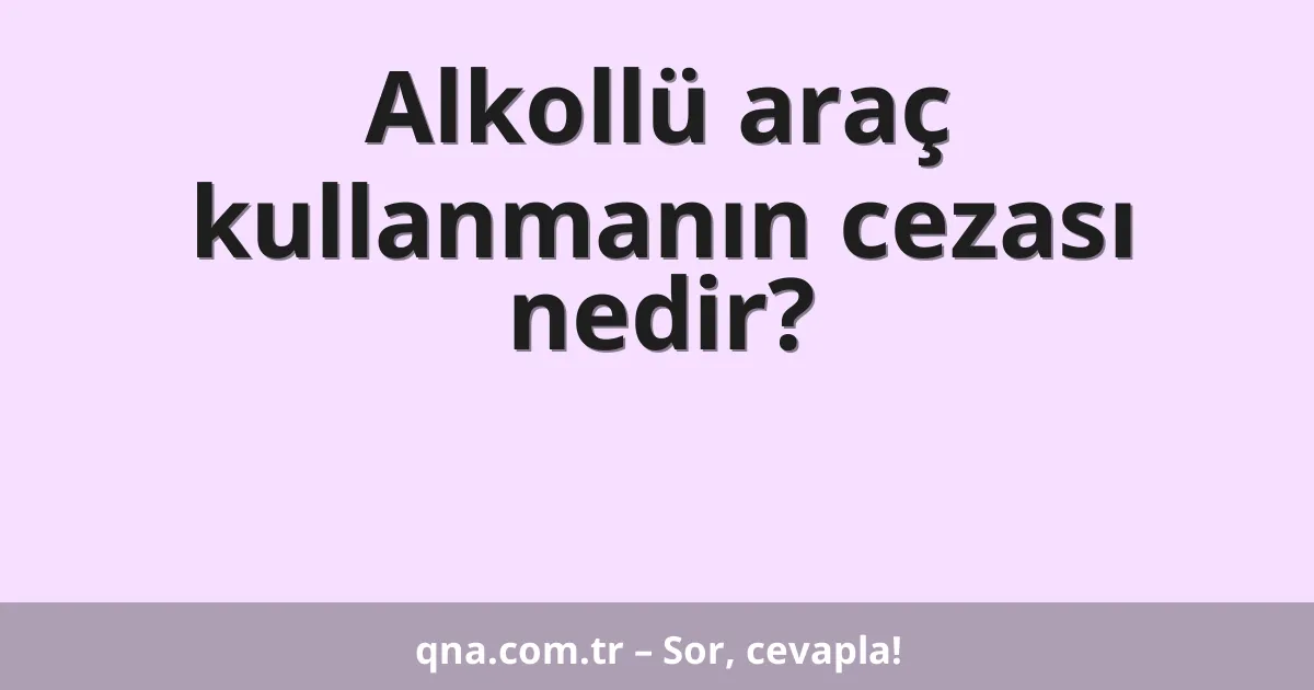 Alkollü araç kullanmanın cezası nedir?