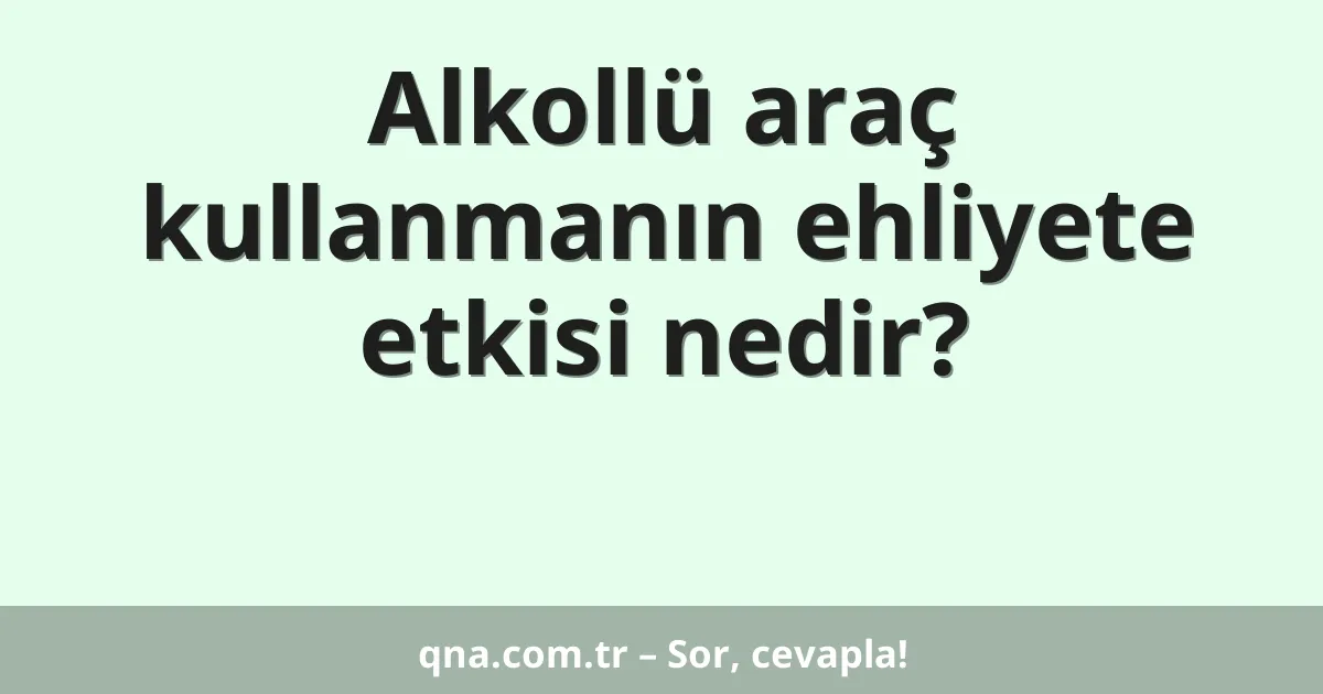Alkollü araç kullanmanın ehliyete etkisi nedir?
