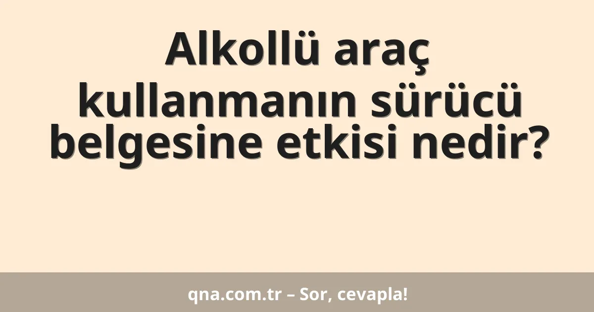 Alkollü araç kullanmanın sürücü belgesine etkisi nedir?