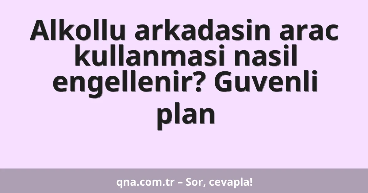 Alkollu arkadasin arac kullanmasi nasil engellenir? Guvenli plan