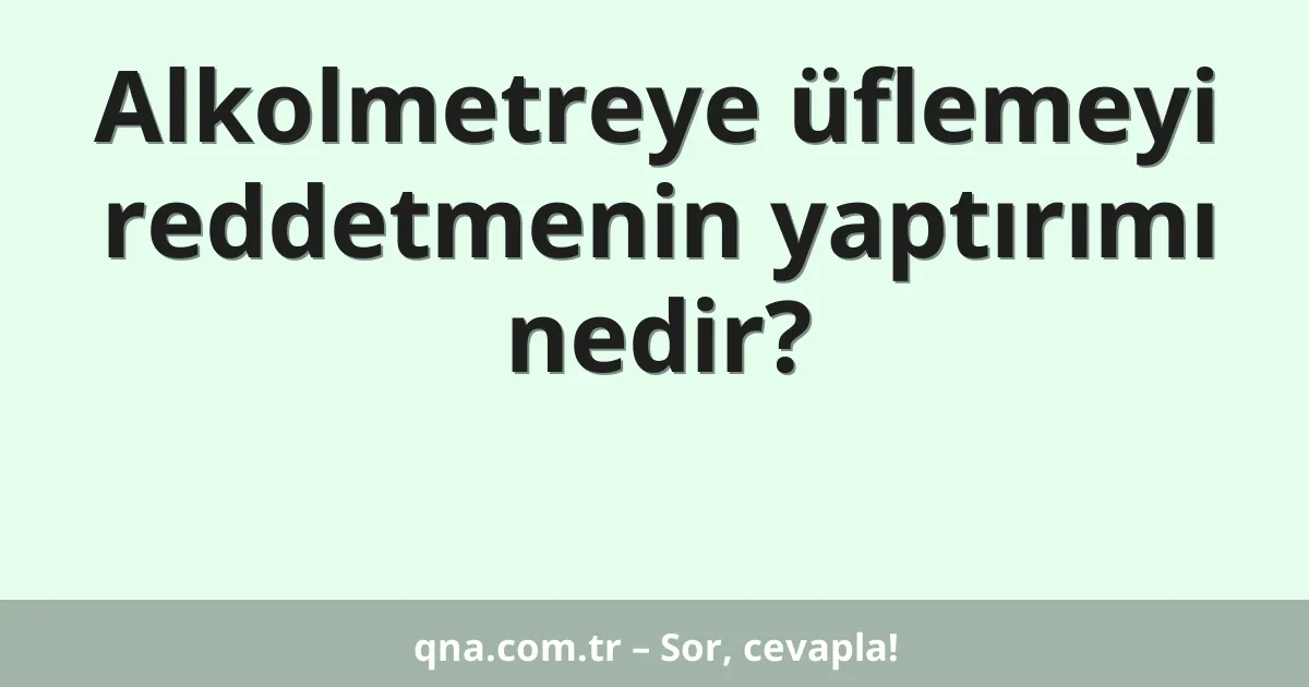 Alkolmetreye üflemeyi reddetmenin yaptırımı nedir?