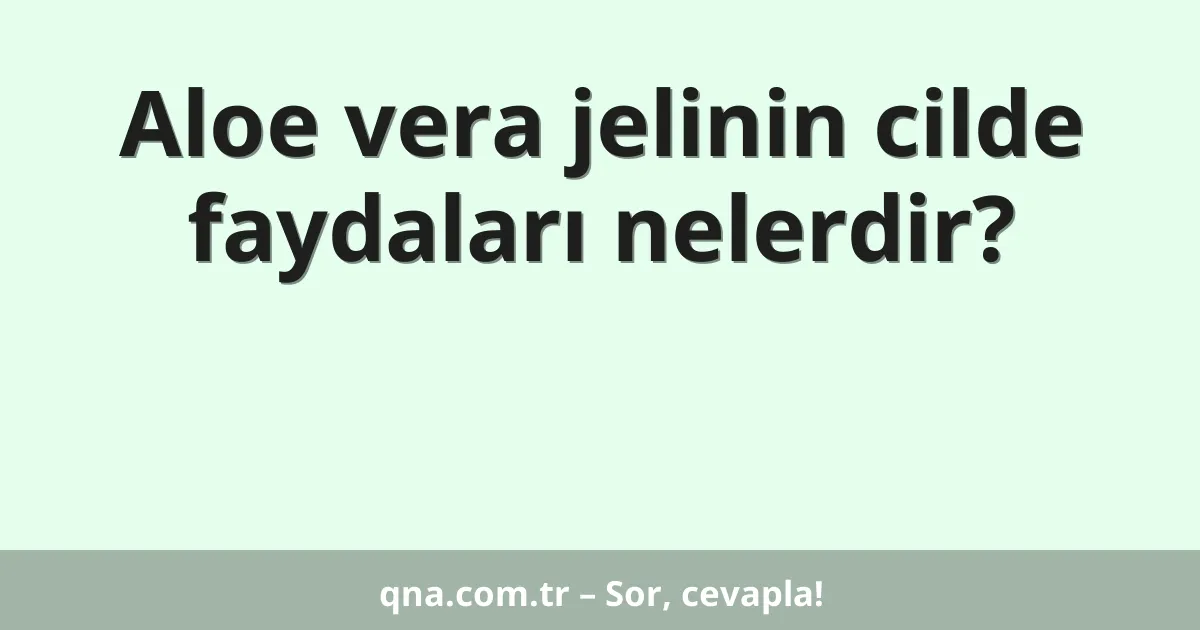 Aloe vera jelinin cilde faydaları nelerdir?