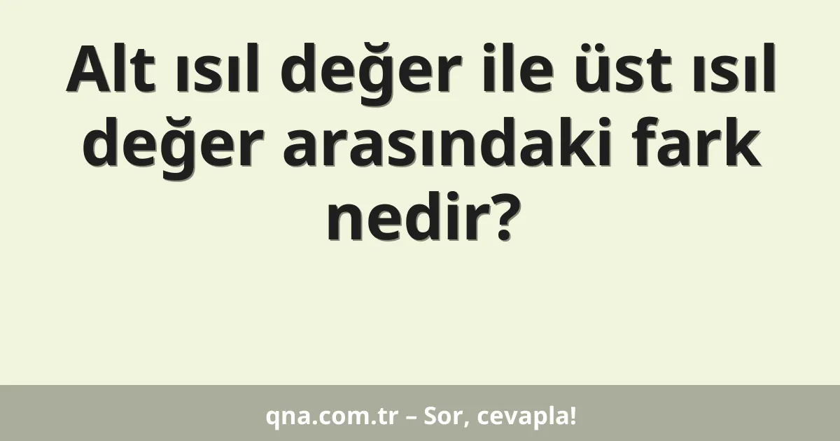 Alt ısıl değer ile üst ısıl değer arasındaki fark nedir?