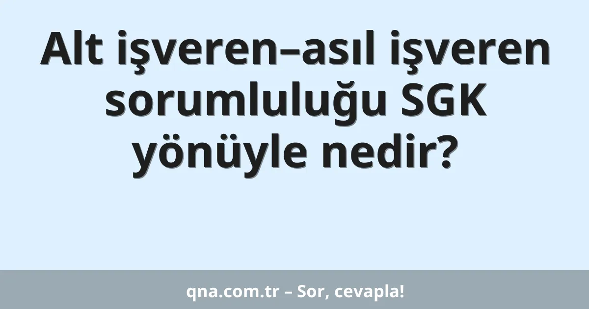Alt işveren–asıl işveren sorumluluğu SGK yönüyle nedir?