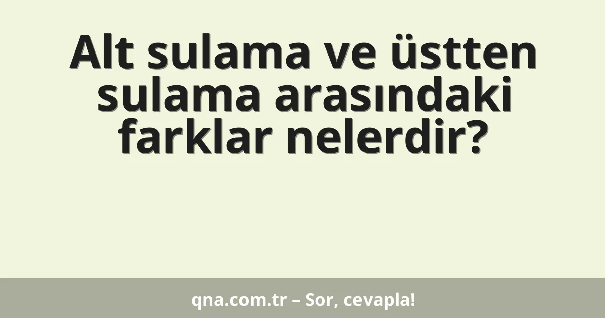 Alt sulama ve üstten sulama arasındaki farklar nelerdir?