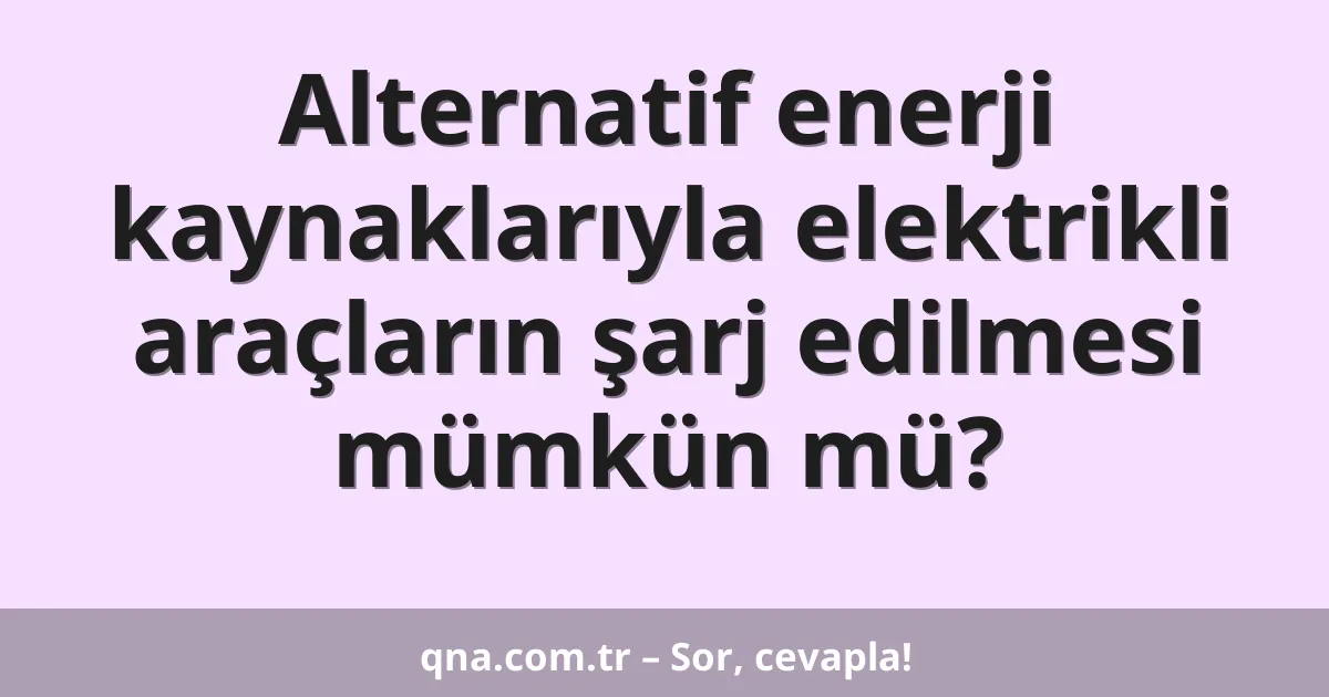 Alternatif enerji kaynaklarıyla elektrikli araçların şarj edilmesi mümkün mü?