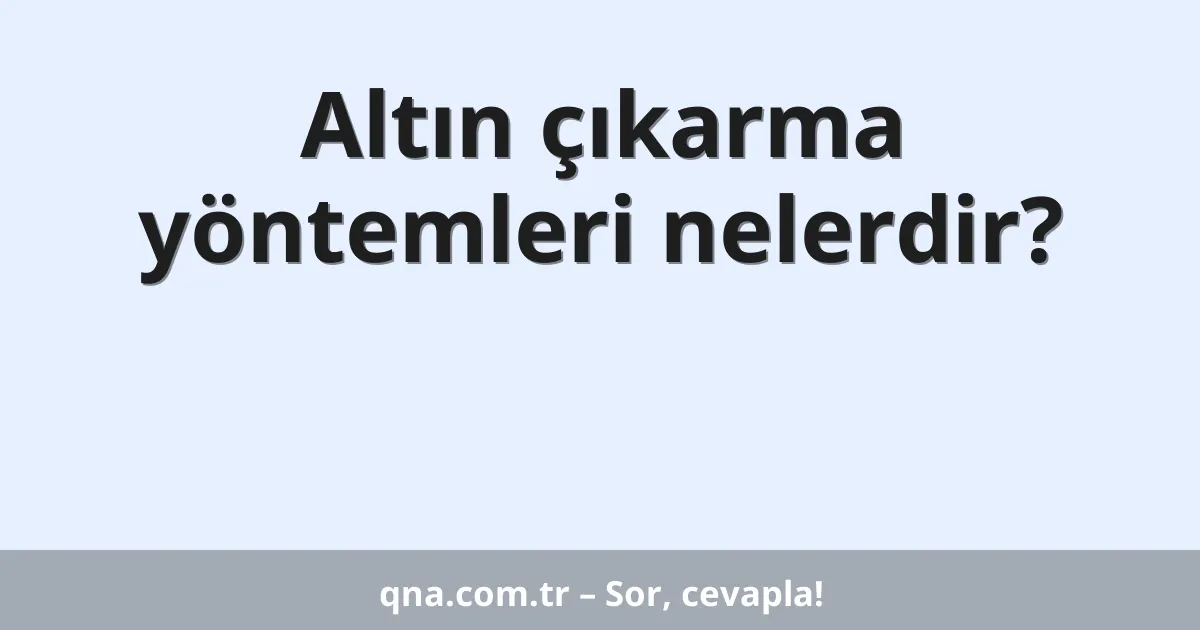 Altın çıkarma yöntemleri nelerdir?