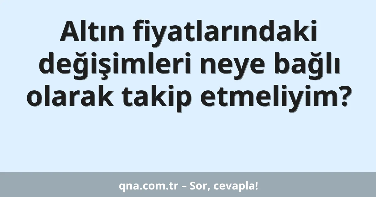 Altın fiyatlarındaki değişimleri neye bağlı olarak takip etmeliyim?
