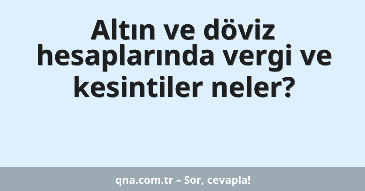 Altın ve döviz hesaplarında vergi ve kesintiler neler?