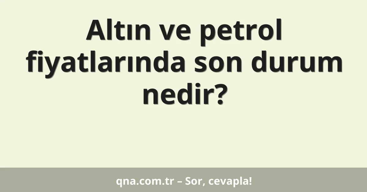 Altın ve petrol fiyatlarında son durum nedir?
