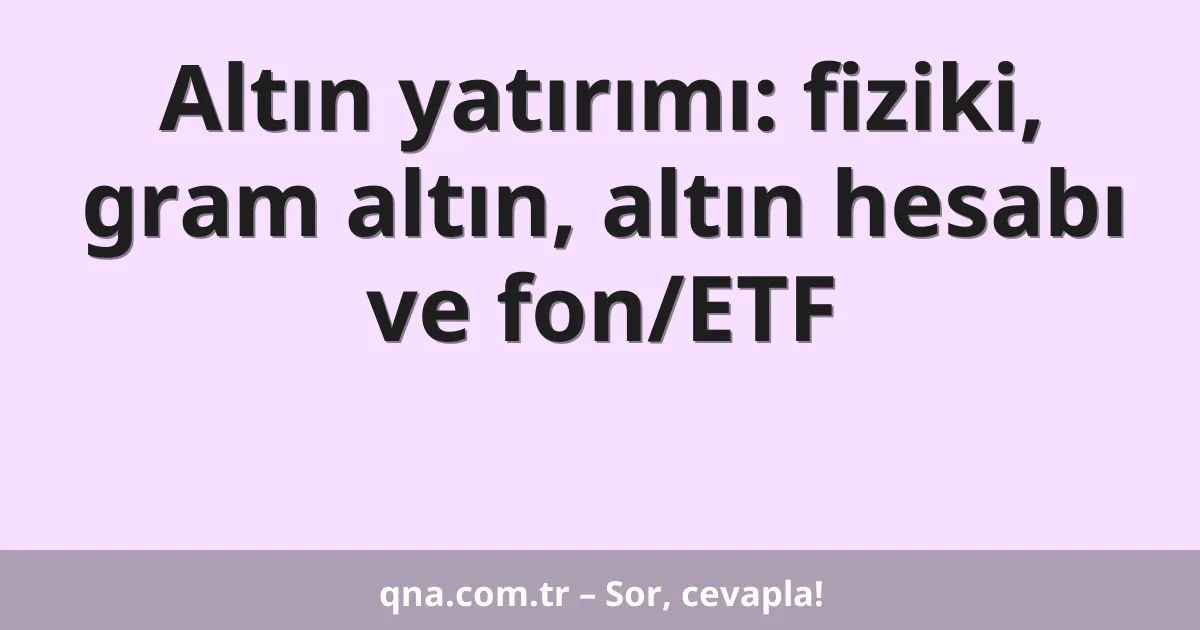 Altın yatırımı: fiziki, gram altın, altın hesabı ve fon/ETF