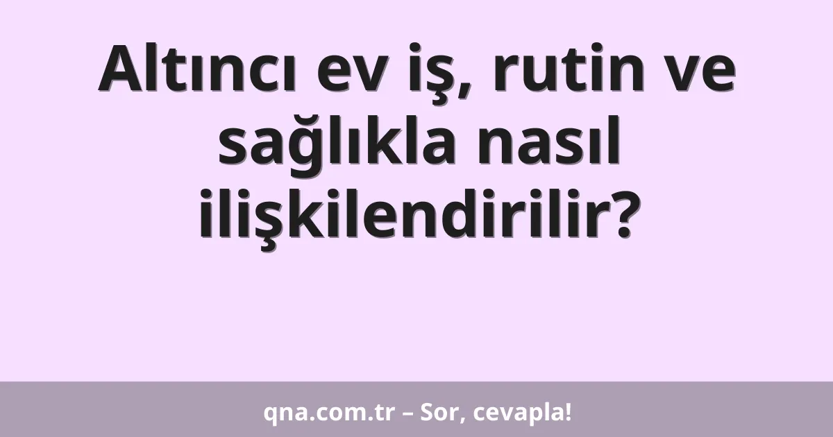 Altıncı ev iş, rutin ve sağlıkla nasıl ilişkilendirilir?