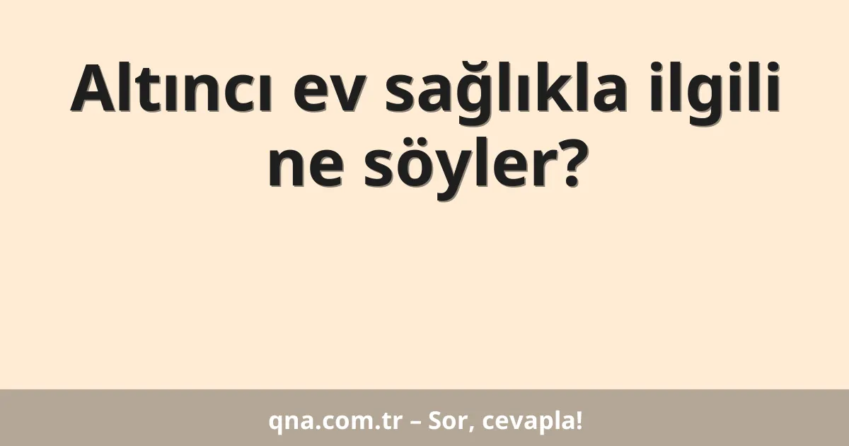 Altıncı ev sağlıkla ilgili ne söyler?