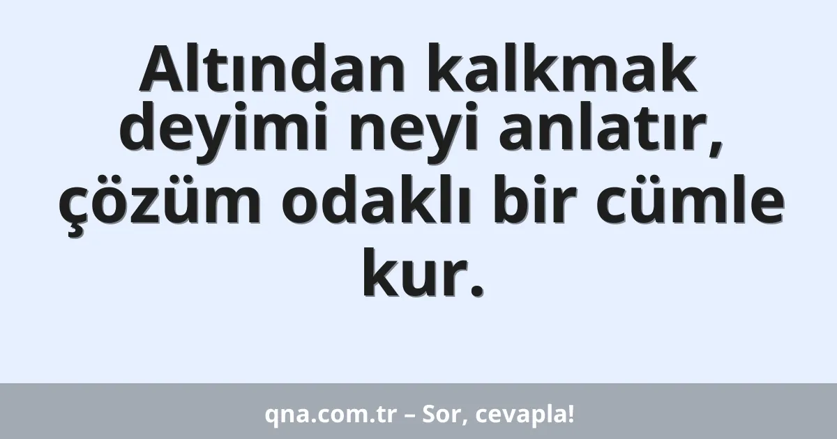 Altından kalkmak deyimi neyi anlatır, çözüm odaklı bir cümle kur.