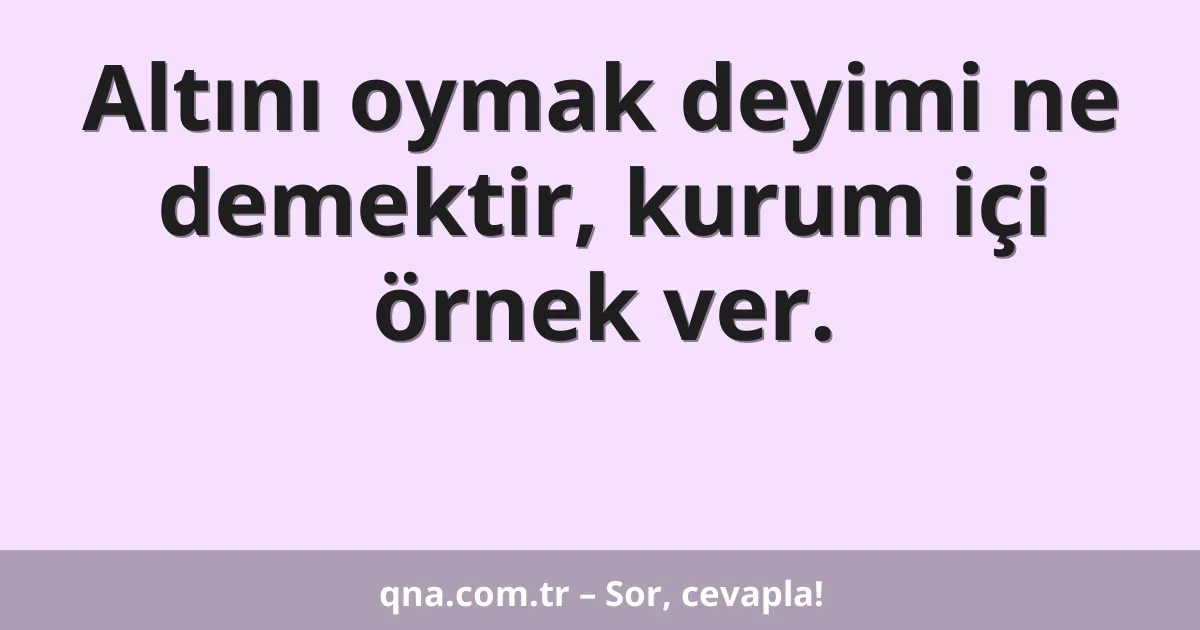 Altını oymak deyimi ne demektir, kurum içi örnek ver.