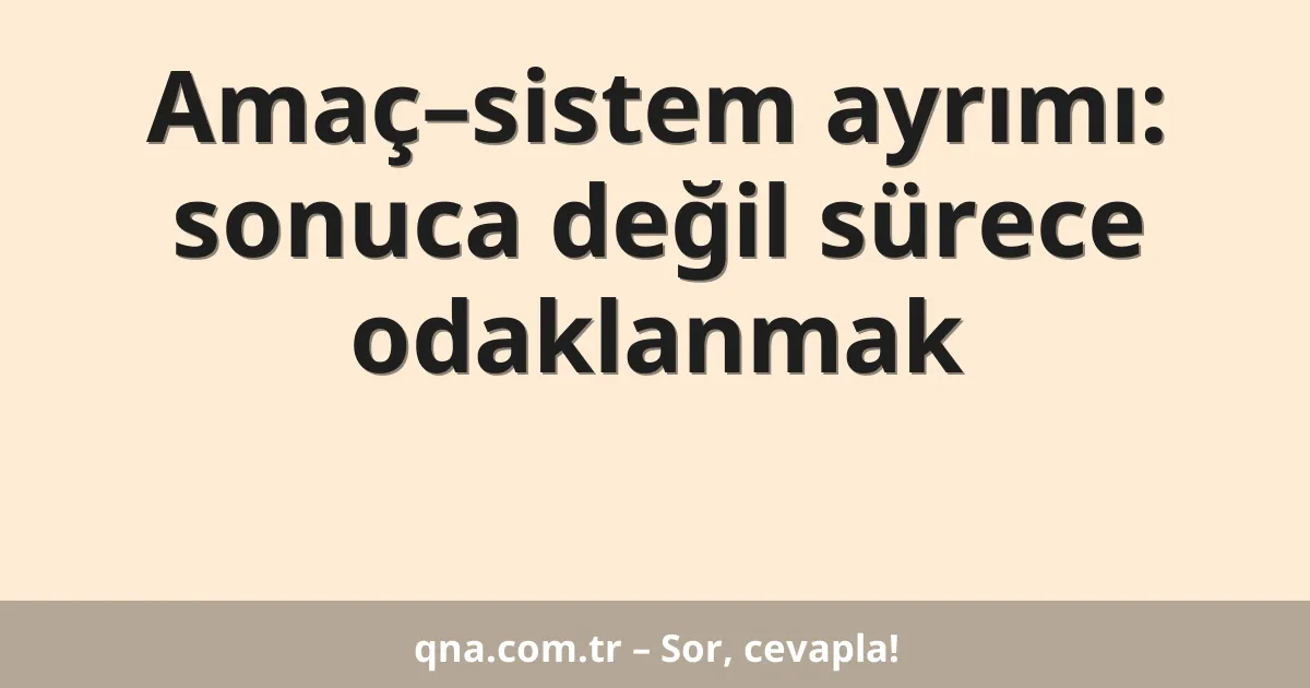 Amaç–sistem ayrımı: sonuca değil sürece odaklanmak