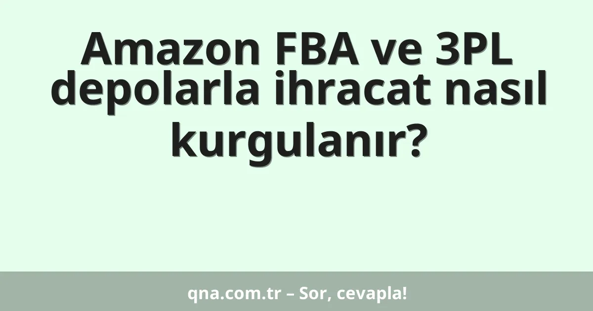 Amazon FBA ve 3PL depolarla ihracat nasıl kurgulanır?