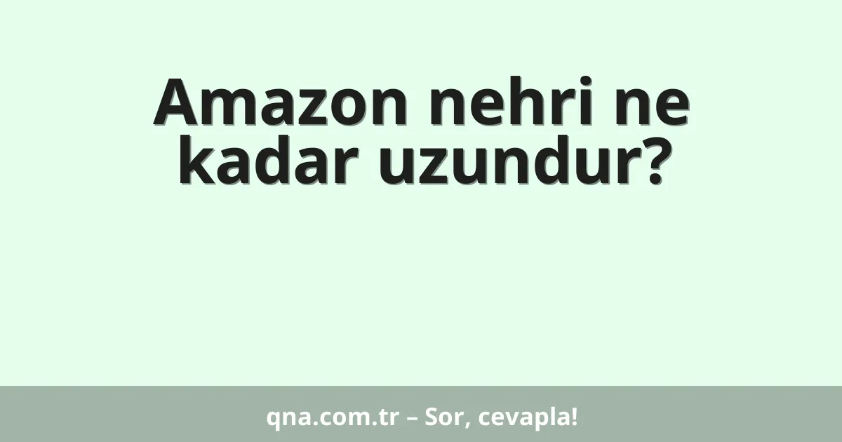 Amazon nehri ne kadar uzundur?